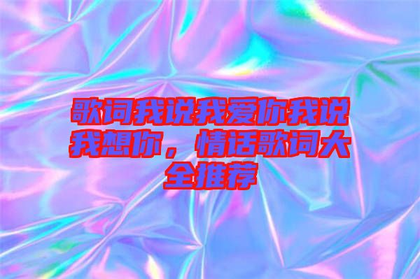 歌詞我說我愛你我說我想你，情話歌詞大全推薦