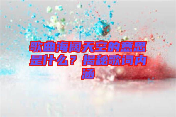 歌曲海闊天空的意思是什么？揭秘歌詞內(nèi)涵