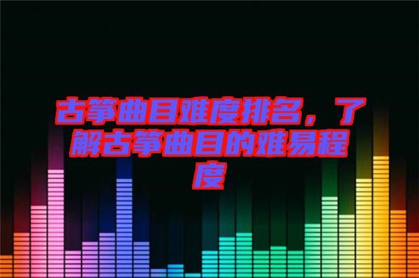 古箏曲目難度排名，了解古箏曲目的難易程度