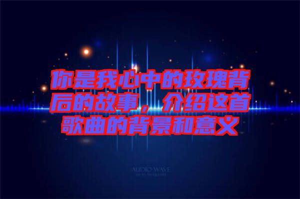 你是我心中的玫瑰背后的故事，介紹這首歌曲的背景和意義