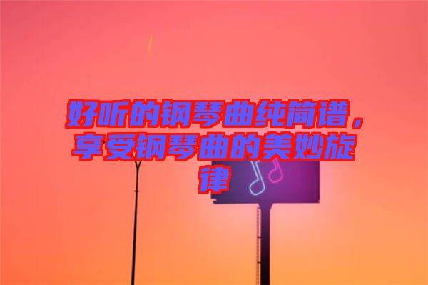 好聽的鋼琴曲純簡譜，享受鋼琴曲的美妙旋律