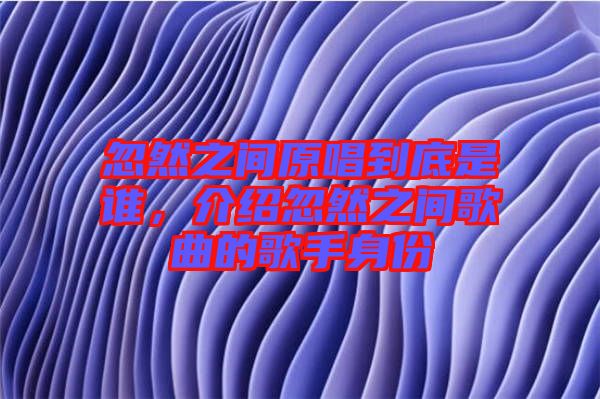 忽然之間原唱到底是誰(shuí)，介紹忽然之間歌曲的歌手身份