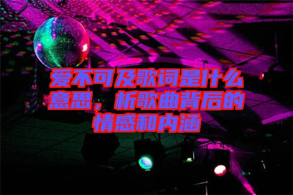 愛不可及歌詞是什么意思，析歌曲背后的情感和內(nèi)涵