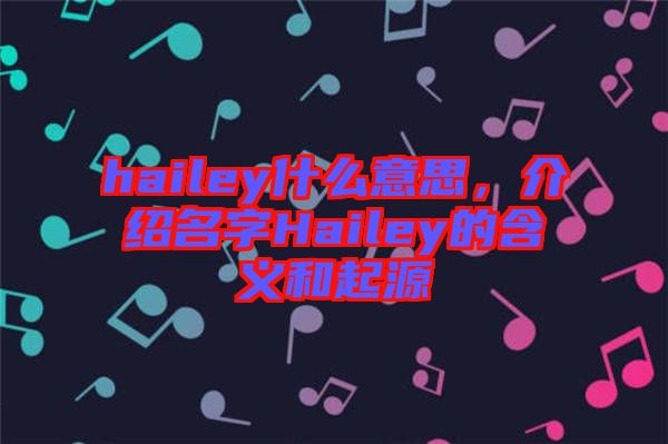 hailey什么意思，介紹名字Hailey的含義和起源