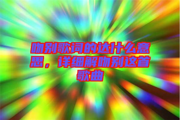 吻別歌詞的達什么意思，詳細解吻別這首歌曲