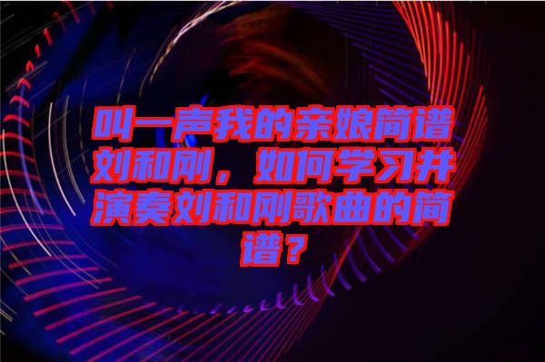 叫一聲我的親娘簡譜劉和剛，如何學(xué)習(xí)并演奏劉和剛歌曲的簡譜？