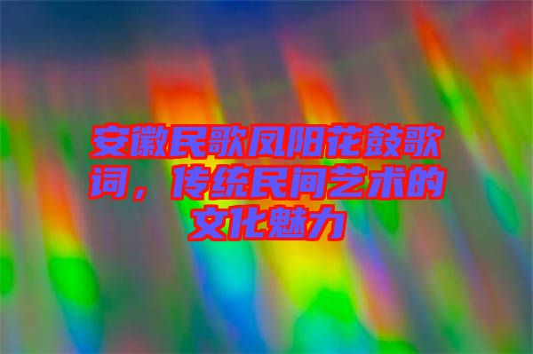 安徽民歌鳳陽花鼓歌詞，傳統(tǒng)民間藝術的文化魅力