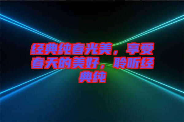 經(jīng)典純春光美，享受春天的美好，聆聽經(jīng)典純