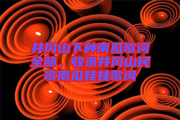 井岡山下種南瓜歌詞全部，收錄井岡山民歌南瓜娃娃歌詞