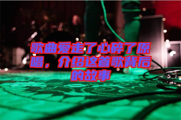 歌曲愛走了心碎了原唱，介紹這首歌背后的故事