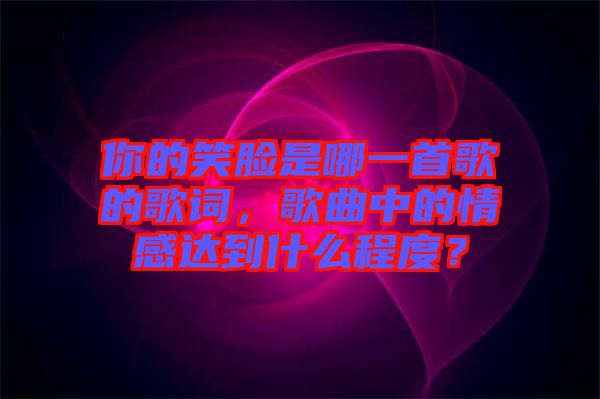 你的笑臉是哪一首歌的歌詞，歌曲中的情感達(dá)到什么程度？