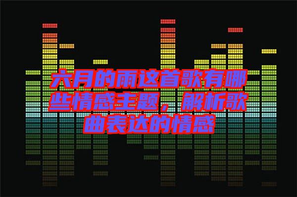 六月的雨這首歌有哪些情感主題，解析歌曲表達的情感