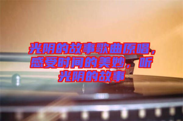 光陰的故事歌曲原唱，感受時(shí)間的美妙，聽光陰的故事