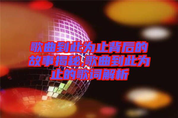 歌曲到此為止背后的故事揭秘,歌曲到此為止的歌詞解析