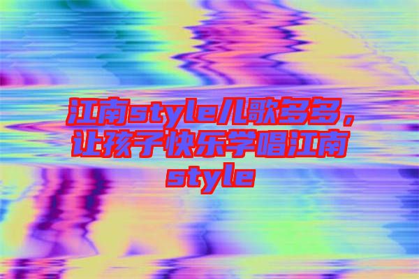 江南style兒歌多多，讓孩子快樂學唱江南style