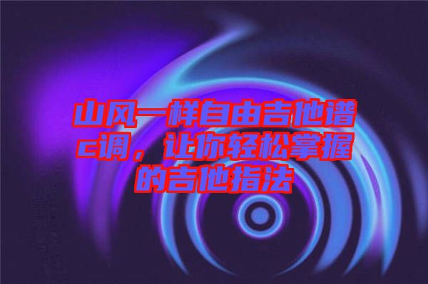 山風一樣自由吉他譜c調，讓你輕松掌握的吉他指法