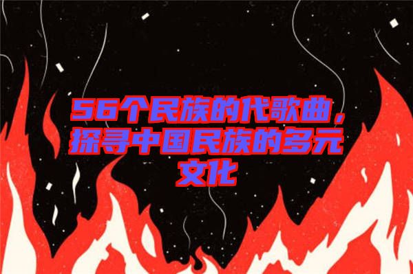 56個民族的代歌曲，探尋中國民族的多元文化