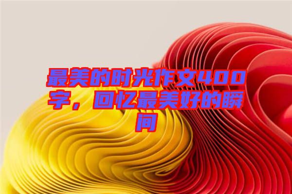 最美的時光作文400字，回憶最美好的瞬間