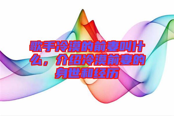 歌手冷漠的前妻叫什么，介紹冷漠前妻的身世和經(jīng)歷