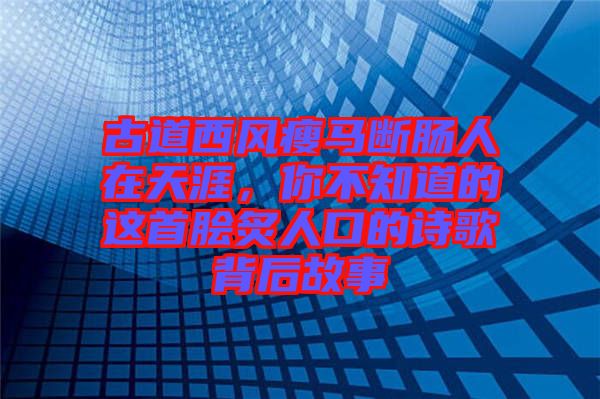 古道西風(fēng)瘦馬斷腸人在天涯，你不知道的這首膾炙人口的詩歌背后故事