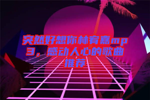 突然好想你林宥嘉mp3，感動(dòng)人心的歌曲推薦