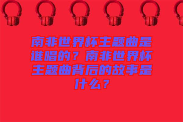 南非世界杯主題曲是誰唱的？南非世界杯主題曲背后的故事是什么？