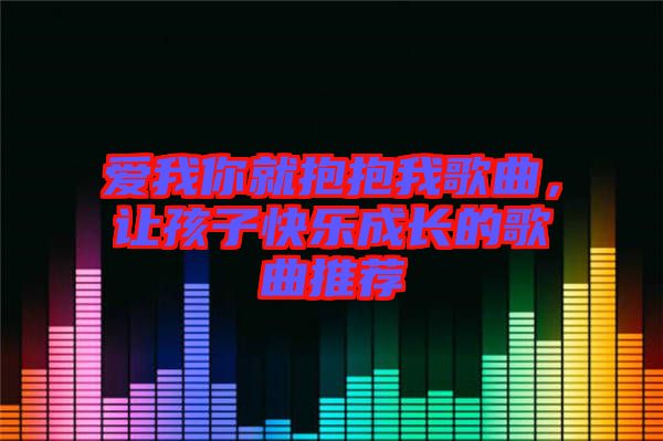 愛我你就抱抱我歌曲，讓孩子快樂成長的歌曲推薦