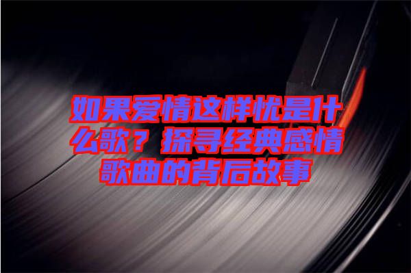 如果愛(ài)情這樣憂是什么歌？探尋經(jīng)典感情歌曲的背后故事