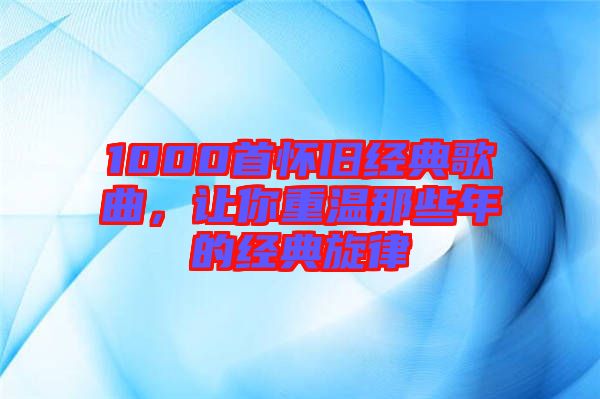 1000首懷舊經(jīng)典歌曲，讓你重溫那些年的經(jīng)典旋律