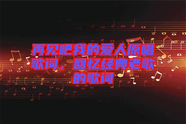 再見吧我的愛人原唱歌詞，回憶經(jīng)典老歌的歌詞