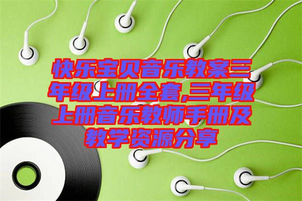 快樂(lè)寶貝音樂(lè)教案三年級(jí)上冊(cè)全套,三年級(jí)上冊(cè)音樂(lè)教師手冊(cè)及教學(xué)資源分享