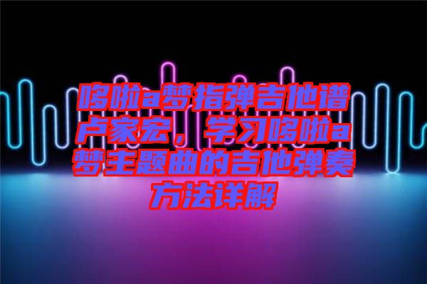 哆啦a夢指彈吉他譜盧家宏，學(xué)習(xí)哆啦a夢主題曲的吉他彈奏方法詳解