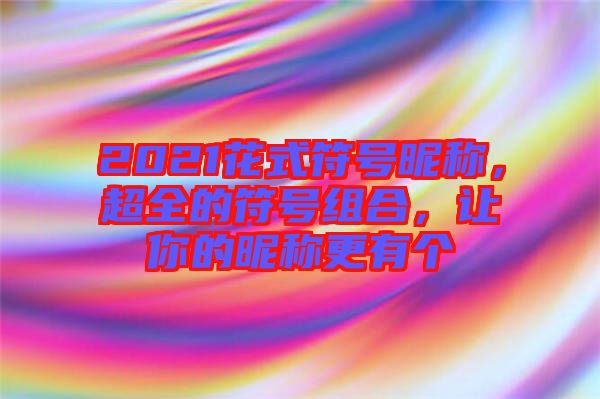 2021花式符號昵稱，超全的符號組合，讓你的昵稱更有個