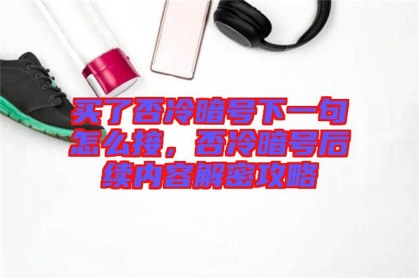 買了否冷暗號下一句怎么接，否冷暗號后續(xù)內(nèi)容解密攻略