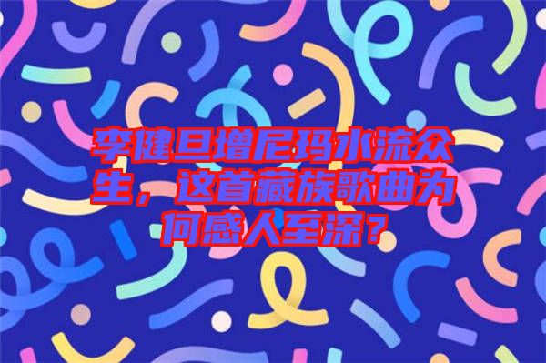 李健旦增尼瑪水流眾生，這首藏族歌曲為何感人至深？