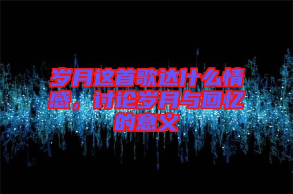 歲月這首歌達什么情感，討論歲月與回憶的意義