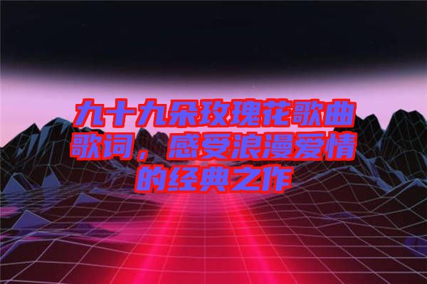 九十九朵玫瑰花歌曲歌詞，感受浪漫愛情的經(jīng)典之作