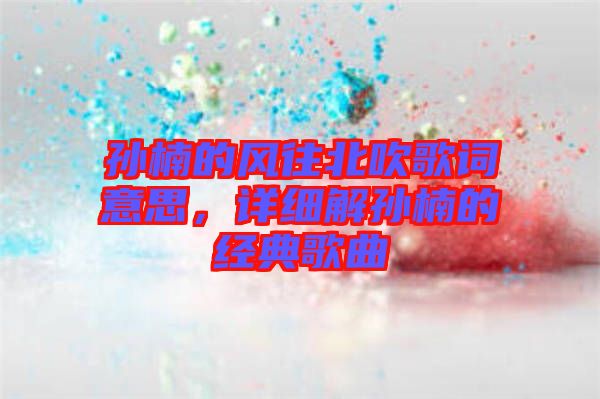 孫楠的風(fēng)往北吹歌詞意思，詳細(xì)解孫楠的經(jīng)典歌曲