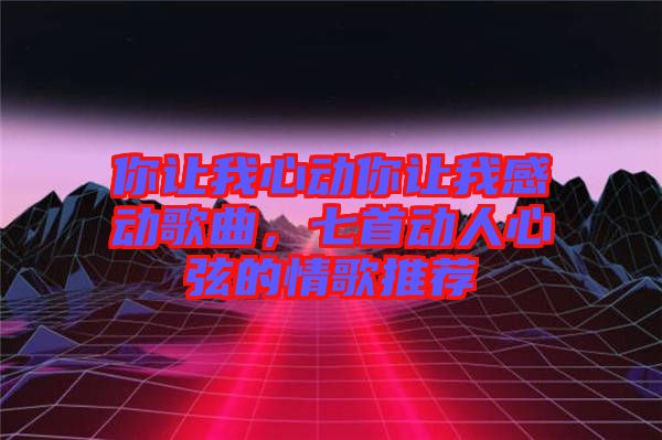 你讓我心動你讓我感動歌曲，七首動人心弦的情歌推薦