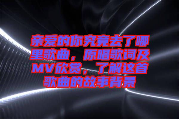 親愛的你究竟去了哪里歌曲，原唱歌詞及MV欣賞，了解這首歌曲的故事背景