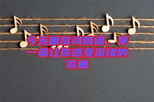 今無(wú)眠歌詞筒譜，享一首讓你感受深緒的歌曲