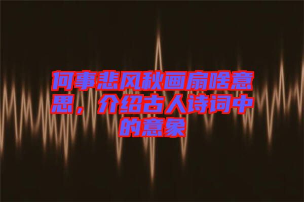 何事悲風(fēng)秋畫扇啥意思，介紹古人詩詞中的意象