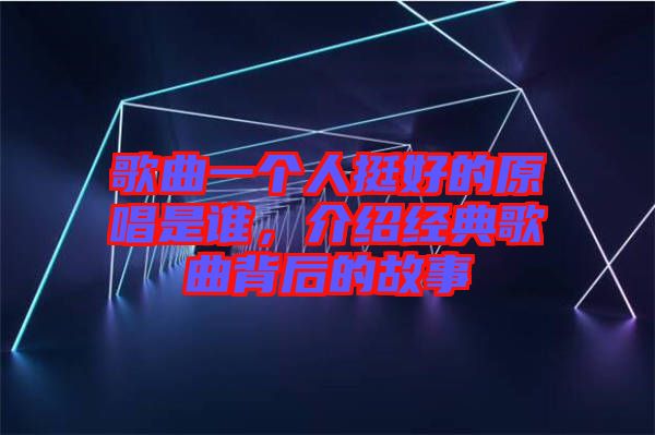 歌曲一個人挺好的原唱是誰，介紹經(jīng)典歌曲背后的故事