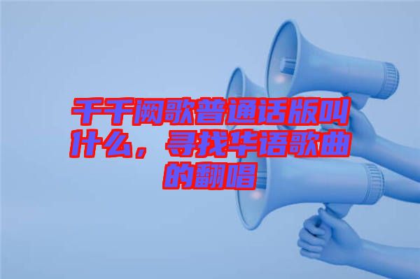 千千闕歌普通話版叫什么，尋找華語(yǔ)歌曲的翻唱