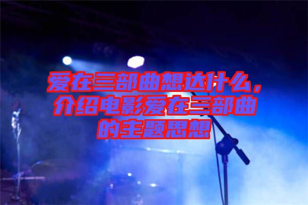 愛在三部曲想達什么，介紹電影愛在三部曲的主題思想