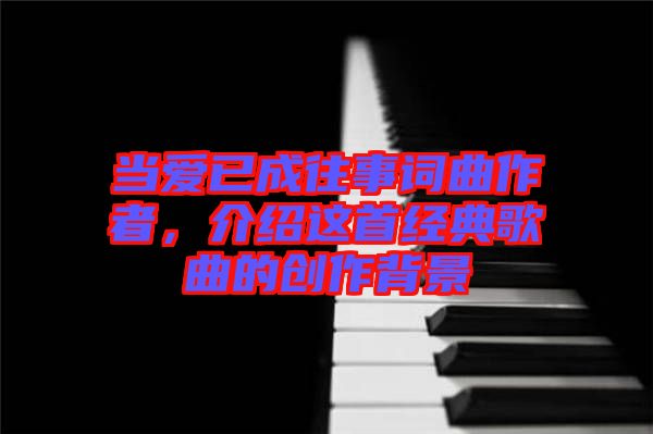 當愛已成往事詞曲作者，介紹這首經(jīng)典歌曲的創(chuàng)作背景