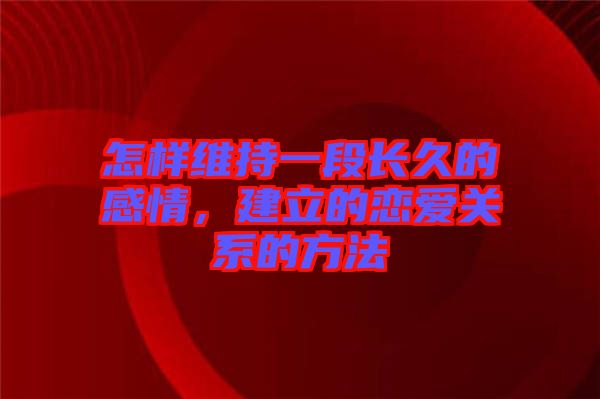 怎樣維持一段長(zhǎng)久的感情，建立的戀愛關(guān)系的方法