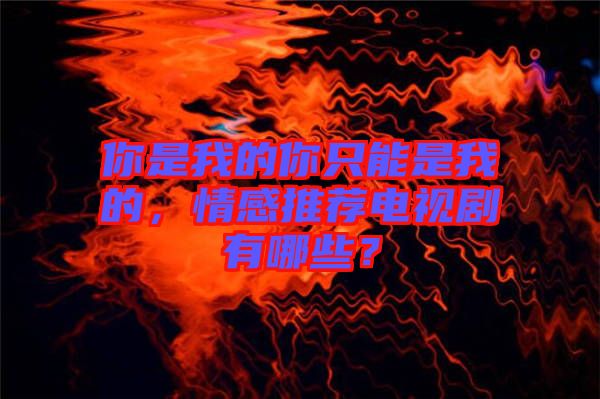 你是我的你只能是我的，情感推薦電視劇有哪些？