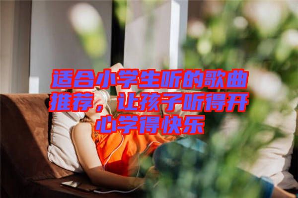 適合小學(xué)生聽的歌曲推薦，讓孩子聽得開心學(xué)得快樂