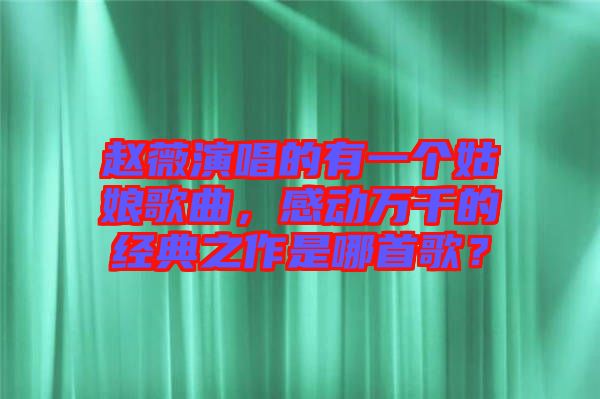 趙薇演唱的有一個姑娘歌曲，感動萬千的經(jīng)典之作是哪首歌？